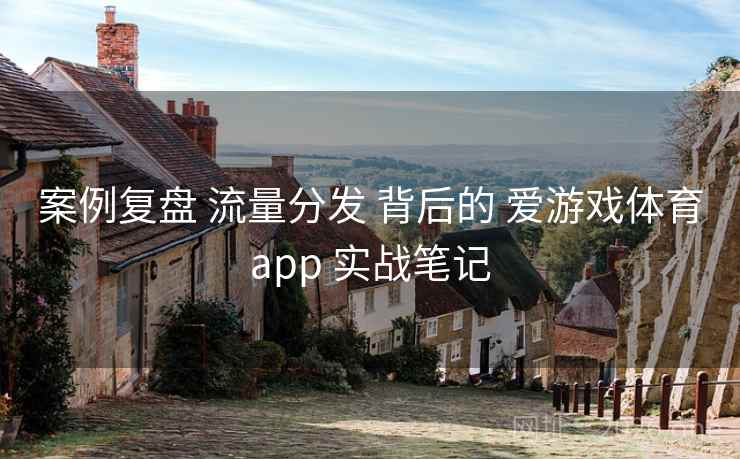 案例复盘 流量分发 背后的 爱游戏体育app 实战笔记
