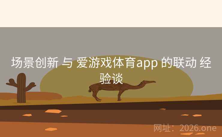 场景创新 与 爱游戏体育app 的联动 经验谈
