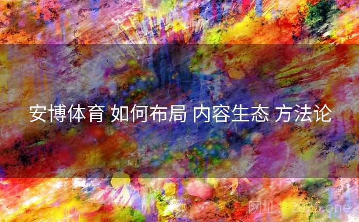 安博体育 如何布局 内容生态 方法论