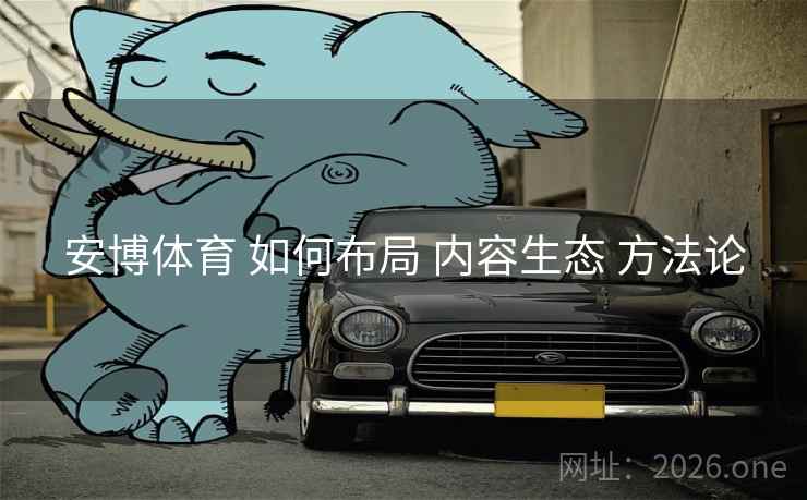 安博体育 如何布局 内容生态 方法论