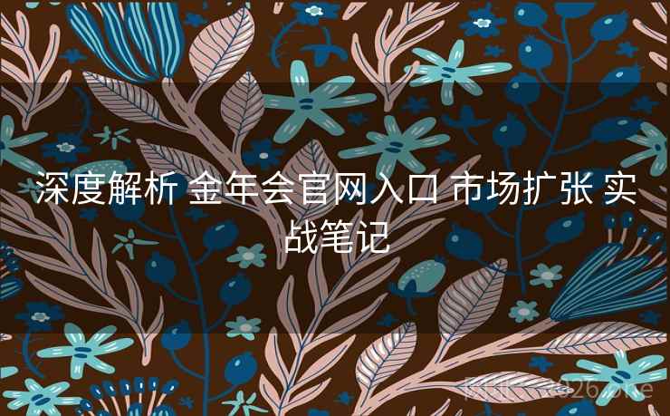 深度解析 金年会官网入口 市场扩张 实战笔记