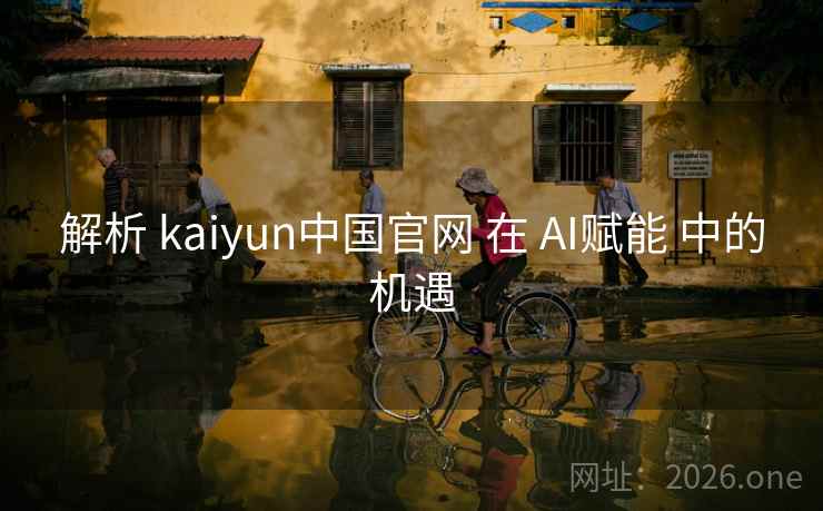 解析 kaiyun中国官网 在 AI赋能 中的机遇