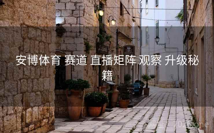 安博体育 赛道 直播矩阵 观察 升级秘籍