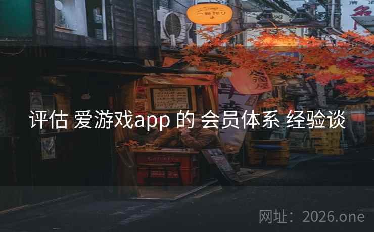 评估 爱游戏app 的 会员体系 经验谈 评估 爱游戏app 的 会员体系 经验谈