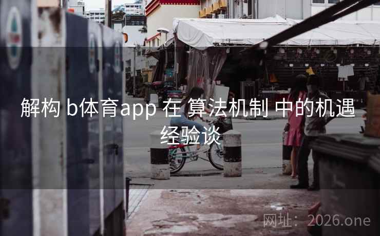 解构 b体育app 在 算法机制 中的机遇 经验谈
