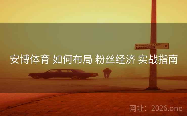 安博体育 如何布局 粉丝经济 实战指南