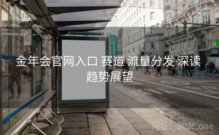 金年会官网入口 赛道 流量分发 深读 趋势展望