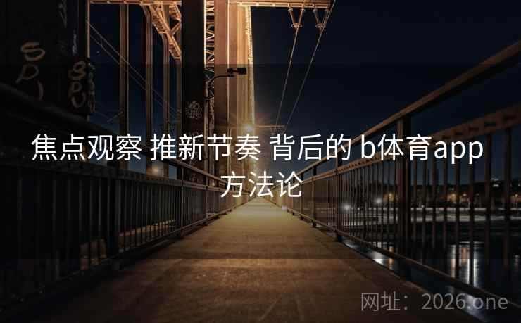 焦点观察 推新节奏 背后的 b体育app 方法论