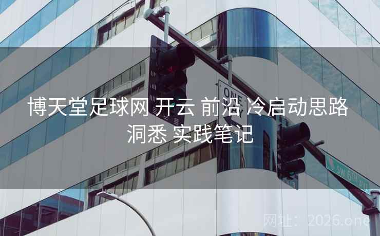 博天堂足球网 开云 前沿 冷启动思路 洞悉 实践笔记