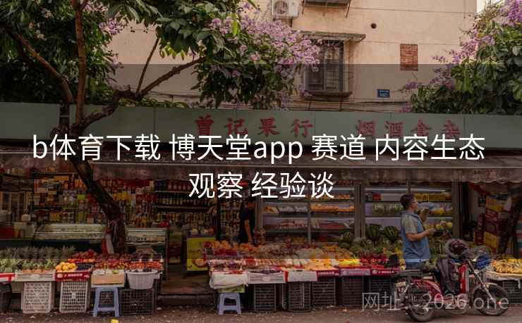 b体育下载 博天堂app 赛道 内容生态 观察 经验谈