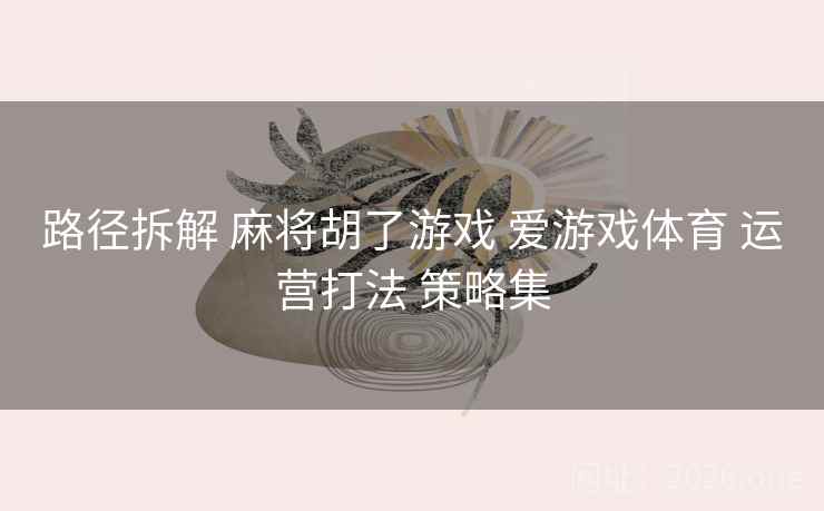 路径拆解 麻将胡了游戏 爱游戏体育 运营打法 策略集